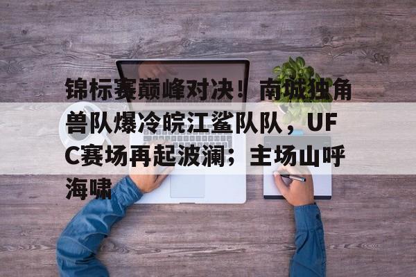 锦标赛巅峰对决！南城独角兽队爆冷皖江鲨队队，UFC赛场再起波澜；主场山呼海啸的简单介绍-九游体育